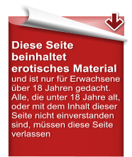 Diese Seite beinhaltet erotisches Material  und ist nur für Erwachsene über 18 Jahren gedacht. Alle, die unter 18 Jahre alt, oder mit dem Inhalt dieser Seite nicht einverstanden sind, müssen diese Seite verlassen
