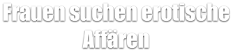 Frauen suchen erotische Affären