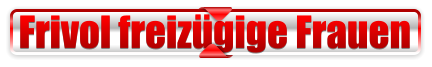 Frivol freizügige Frauen