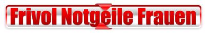 Frivol Notgeile Frauen